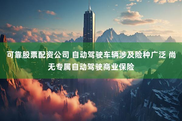 可靠股票配资公司 自动驾驶车辆涉及险种广泛 尚无专属自动驾驶商业保险