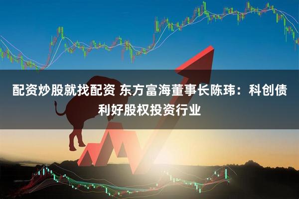 配资炒股就找配资 东方富海董事长陈玮：科创债利好股权投资行业