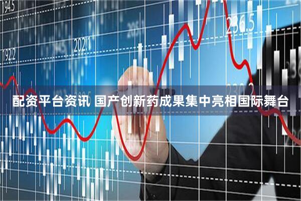 配资平台资讯 国产创新药成果集中亮相国际舞台