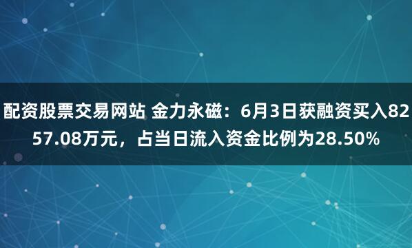 配资股票交易网站 金力永磁：6月3日获融资买入8257.08万元，占当日流入资金比例为28.50%