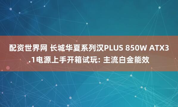 配资世界网 长城华夏系列汉PLUS 850W ATX3.1电源上手开箱试玩: 主流白金能效