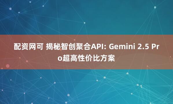配资网可 揭秘智创聚合API: Gemini 2.5 Pro超高性价比方案