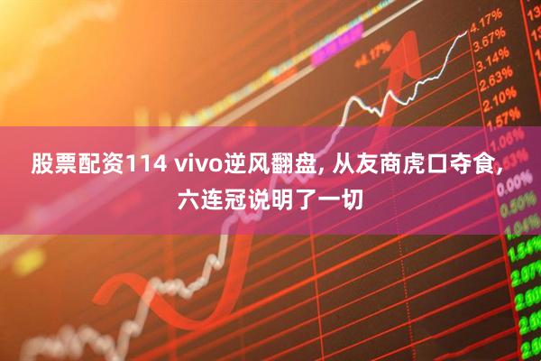 股票配资114 vivo逆风翻盘, 从友商虎口夺食, 六连冠说明了一切