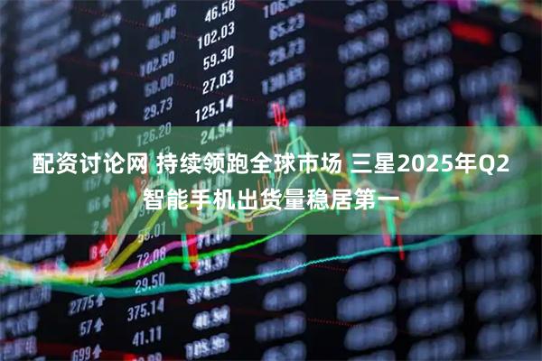 配资讨论网 持续领跑全球市场 三星2025年Q2智能手机出货量稳居第一