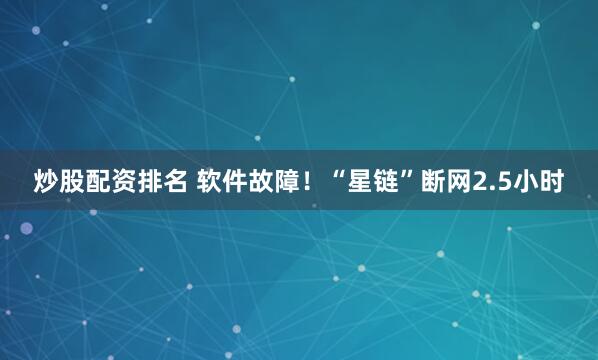 炒股配资排名 软件故障！“星链”断网2.5小时