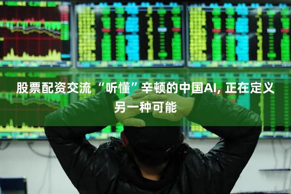 股票配资交流 “听懂”辛顿的中国AI, 正在定义另一种可能