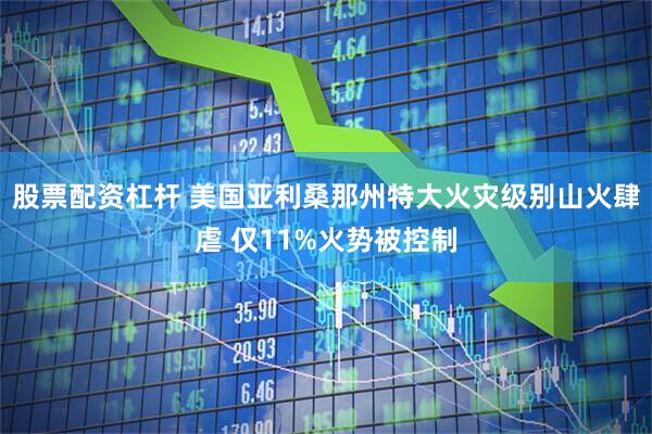 股票配资杠杆 美国亚利桑那州特大火灾级别山火肆虐 仅11%火势被控制
