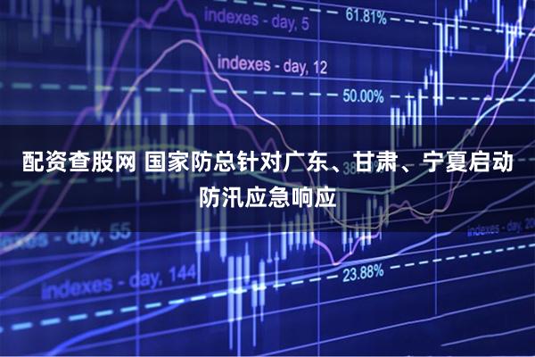配资查股网 国家防总针对广东、甘肃、宁夏启动防汛应急响应