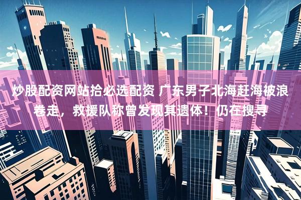 炒股配资网站拾必选配资 广东男子北海赶海被浪卷走，救援队称曾发现其遗体！仍在搜寻