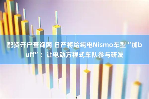 配资开户查询网 日产将给纯电Nismo车型“加buff”：让电动方程式车队参与研发