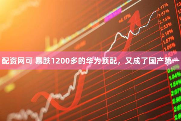 配资网可 暴跌1200多的华为顶配，又成了国产第一