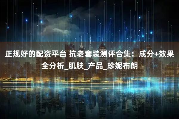 正规好的配资平台 抗老套装测评合集：成分+效果全分析_肌肤_产品_珍妮布朗