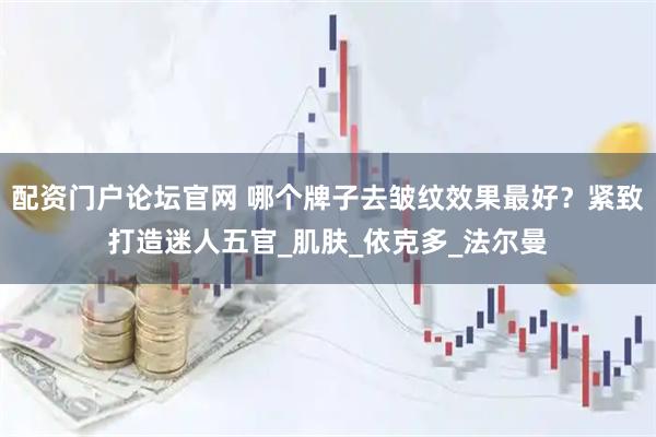配资门户论坛官网 哪个牌子去皱纹效果最好？紧致打造迷人五官_肌肤_依克多_法尔曼