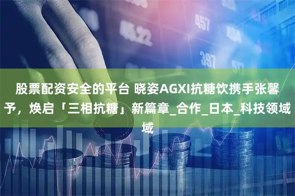 股票配资安全的平台 晓姿AGXI抗糖饮携手张馨予，焕启「三相抗糖」新篇章_合作_日本_科技领域