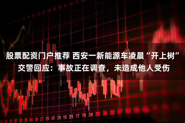 股票配资门户推荐 西安一新能源车凌晨“开上树” 交警回应：事故正在调查，未造成他人受伤