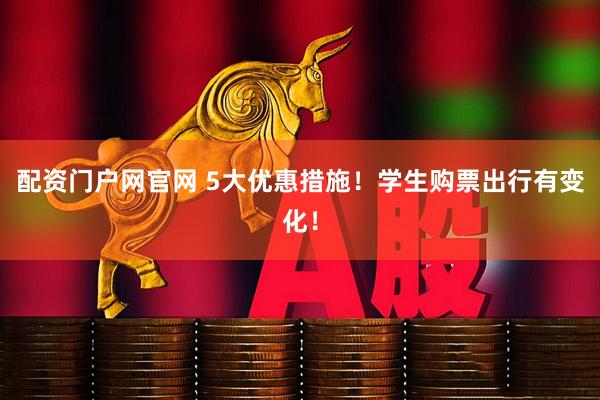 配资门户网官网 5大优惠措施！学生购票出行有变化！