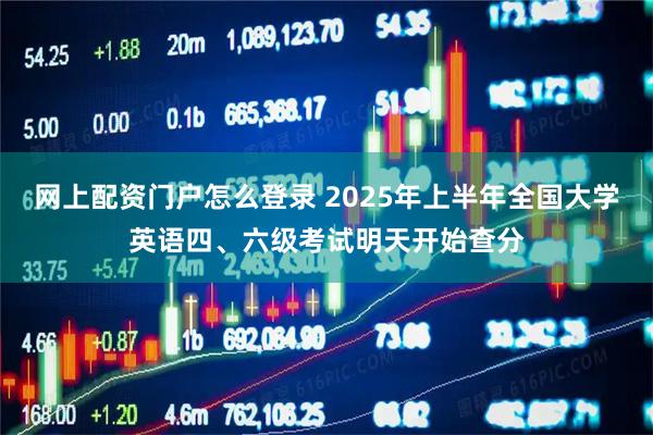 网上配资门户怎么登录 2025年上半年全国大学英语四、六级考试明天开始查分