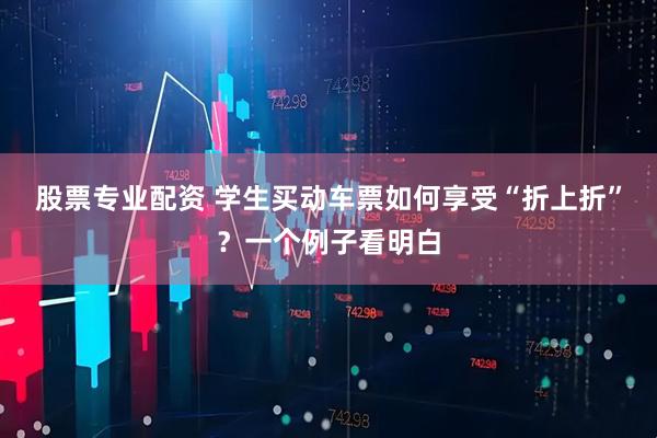 股票专业配资 学生买动车票如何享受“折上折”？一个例子看明白