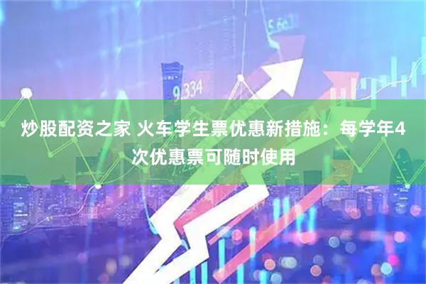 炒股配资之家 火车学生票优惠新措施：每学年4次优惠票可随时使用