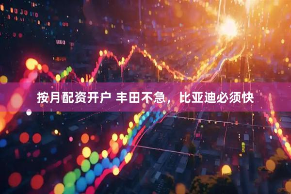按月配资开户 丰田不急，比亚迪必须快