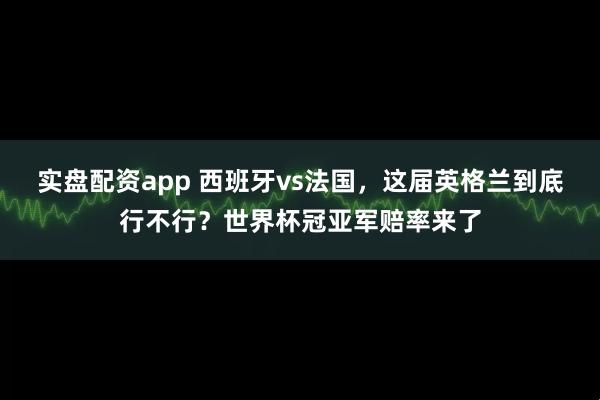 实盘配资app 西班牙vs法国,这届英格兰到底行不行?世界杯冠亚军赔率来了