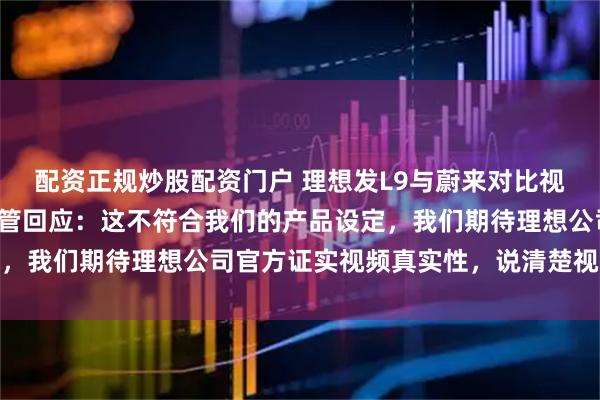 配资正规炒股配资门户 理想发L9与蔚来对比视频后迅速下架，蔚来高管回应：这不符合我们的产品设定，我们期待理想公司官方证实视频真实性，说清楚视频来源