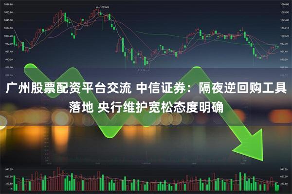 广州股票配资平台交流 中信证券：隔夜逆回购工具落地 央行维护宽松态度明确