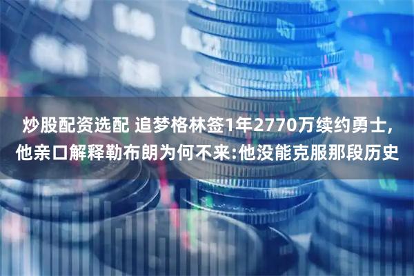 炒股配资选配 追梦格林签1年2770万续约勇士,他亲口解释勒布朗为何不来:他没能克服那段历史