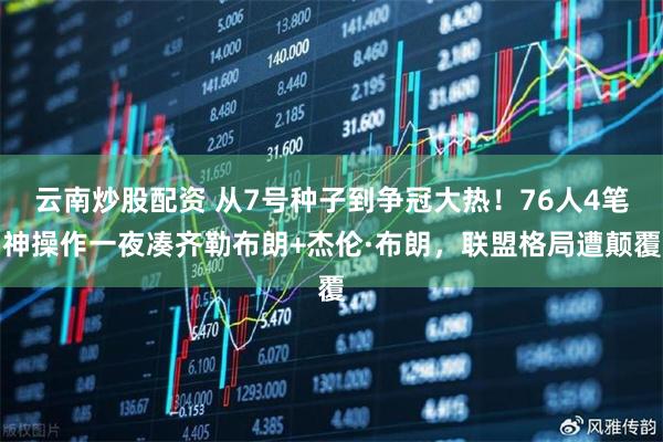 云南炒股配资 从7号种子到争冠大热！76人4笔神操作一夜凑齐勒布朗+杰伦·布朗，联盟格局遭颠覆